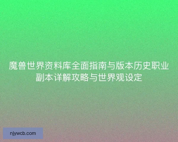 魔兽世界资料库全面指南与版本历史职业副本详解攻略与世界观设定