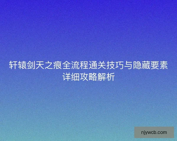 轩辕剑天之痕全流程通关技巧与隐藏要素详细攻略解析