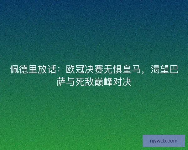 佩德里放话：欧冠决赛无惧皇马，渴望巴萨与死敌巅峰对决