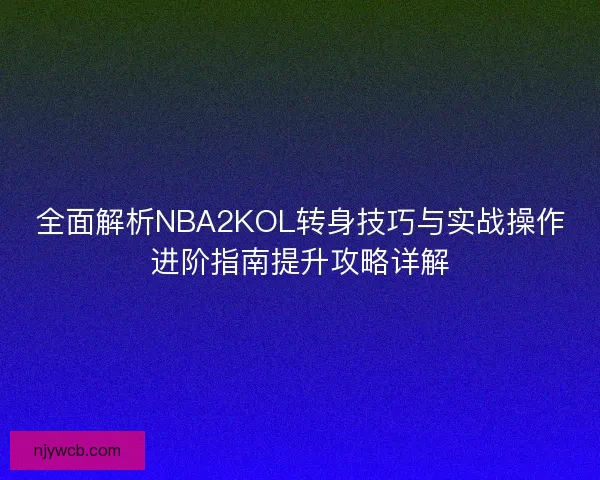 全面解析NBA2KOL转身技巧与实战操作进阶指南提升攻略详解