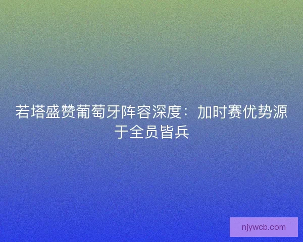 若塔盛赞葡萄牙阵容深度：加时赛优势源于全员皆兵